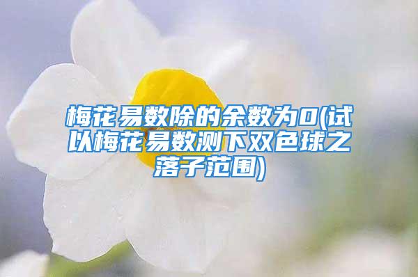 梅花易数除的余数为0(试以梅花易数测下双色球之落子范围)