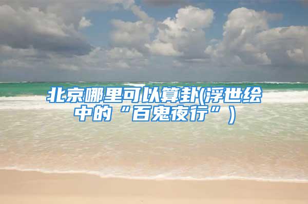 北京哪里可以算卦(浮世绘中的“百鬼夜行”)