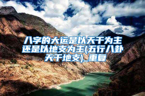 八字的大运是以天干为主还是以地支为主(五行八卦 天干地支)_重复