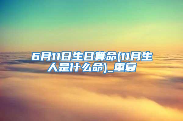 6月11日生日算命(11月生人是什么命)_重复