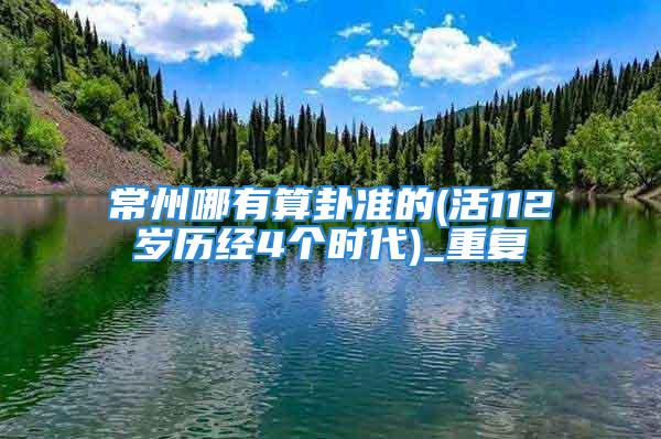 常州哪有算卦准的(活112岁历经4个时代)_重复