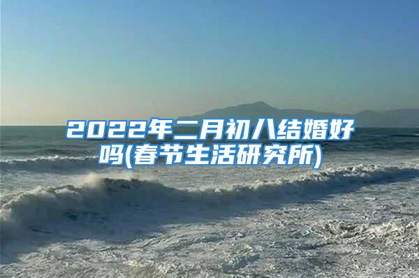 2022年二月初八结婚好吗(春节生活研究所)