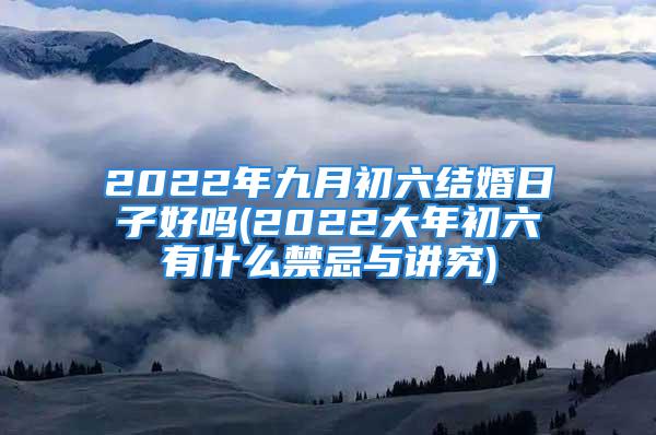 2022年九月初六结婚日子好吗(2022大年初六有什么禁忌与讲究)