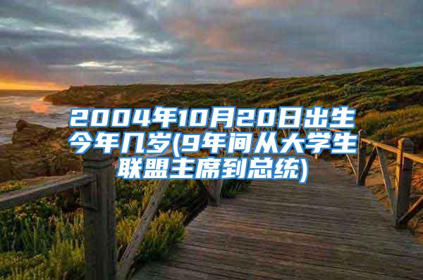 2004年10月20日出生今年几岁(9年间从大学生联盟主席到总统)