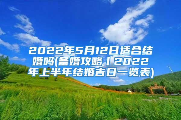 2022年5月12日适合结婚吗(备婚攻略丨2022年上半年结婚吉日一览表)