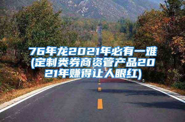 76年龙2021年必有一难(定制类券商资管产品2021年赚得让人眼红)