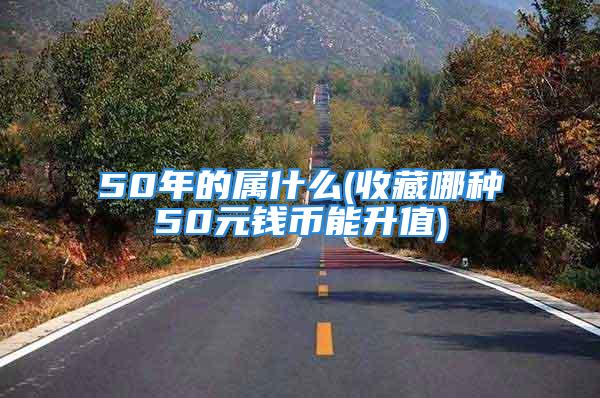 50年的属什么(收藏哪种50元钱币能升值)