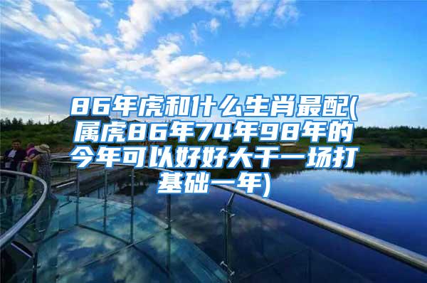 86年虎和什么生肖最配(属虎86年74年98年的今年可以好好大干一场打基础一年)