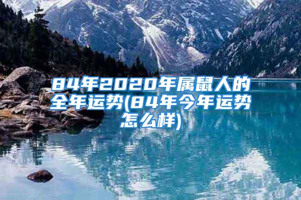 84年2020年属鼠人的全年运势(84年今年运势怎么样)