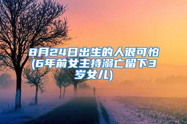 8月24日出生的人很可怕(6年前女主持溺亡留下3岁女儿)