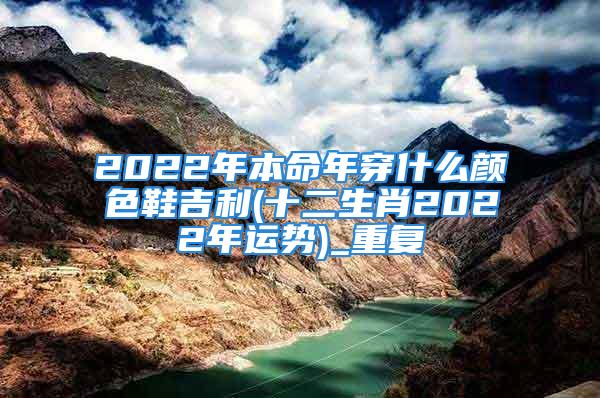 2022年本命年穿什么颜色鞋吉利(十二生肖2022年运势)_重复