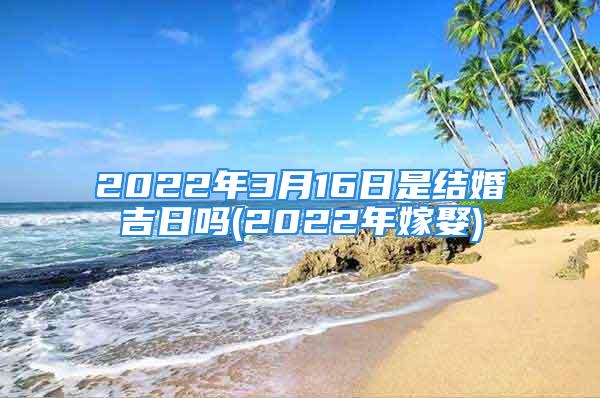 2022年3月16日是结婚吉日吗(2022年嫁娶)