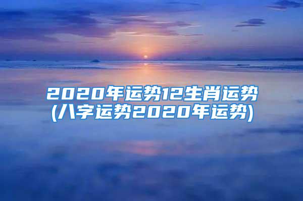 2020年运势12生肖运势(八字运势2020年运势)