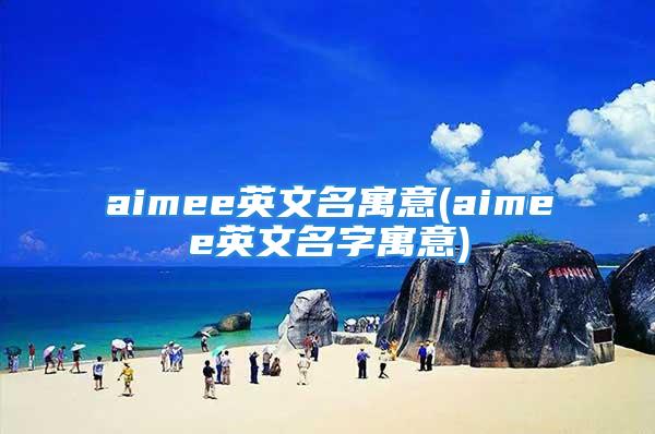 aimee英文名寓意(aimee英文名字寓意)