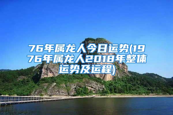 76年属龙人今日运势(1976年属龙人2018年整体运势及运程)