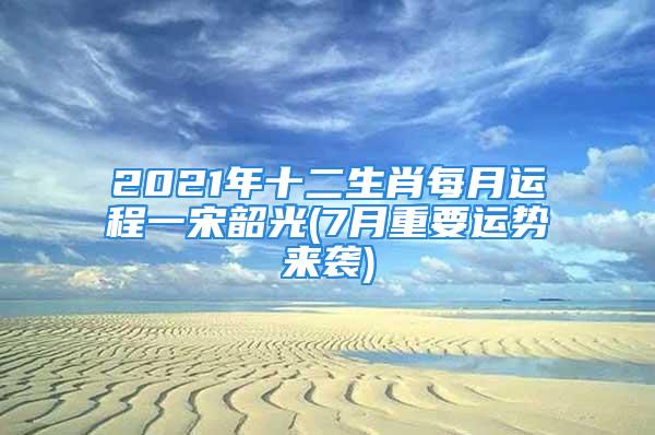 2021年十二生肖每月运程一宋韶光(7月重要运势来袭)