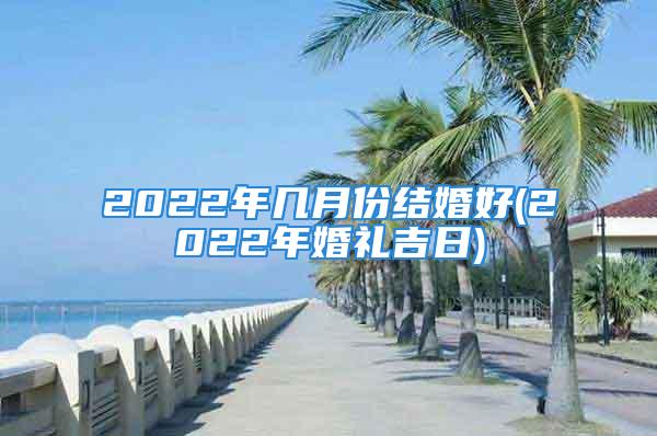 2022年几月份结婚好(2022年婚礼吉日)