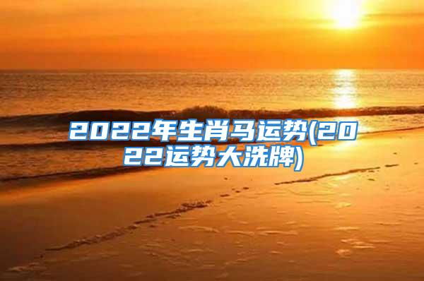 2022年生肖马运势(2022运势大洗牌)