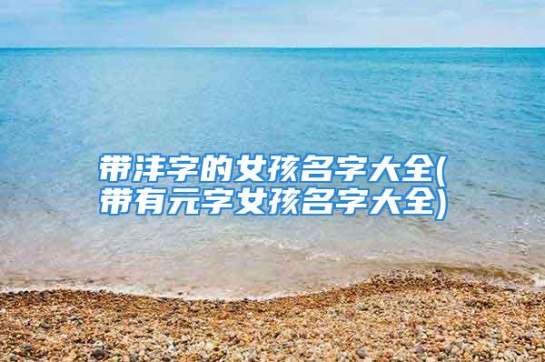 带沣字的女孩名字大全(带有元字女孩名字大全)