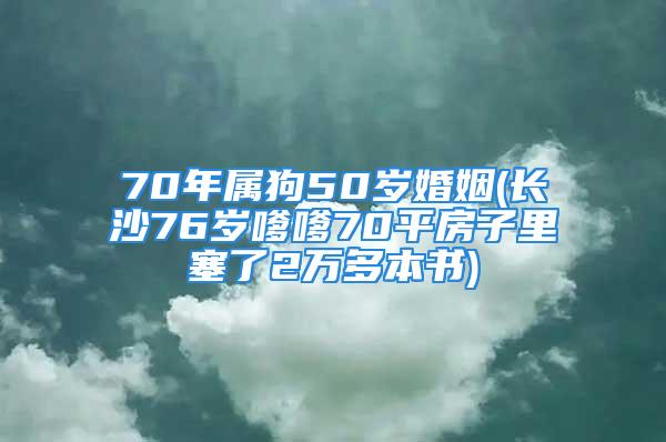 70年属狗50岁婚姻(长沙76岁嗲嗲70平房子里塞了2万多本书)