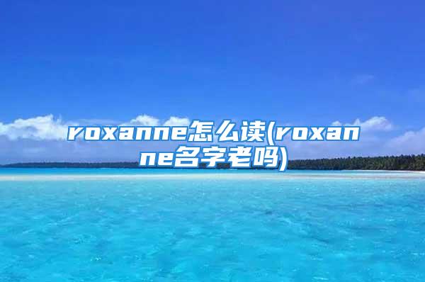 roxanne怎么读(roxanne名字老吗)