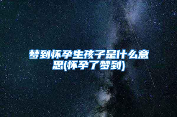 梦到怀孕生孩子是什么意思(怀孕了梦到)