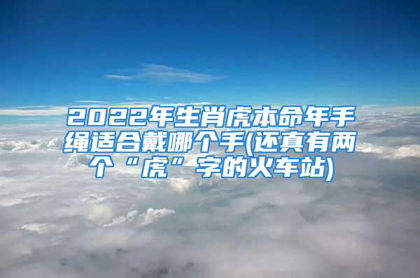 2022年生肖虎本命年手绳适合戴哪个手(还真有两个“虎”字的火车站)