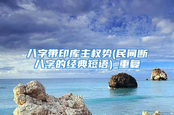 八字带印库主权势(民间断八字的经典短语)_重复