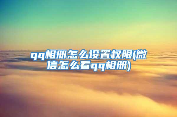 qq相册怎么设置权限(微信怎么看qq相册)