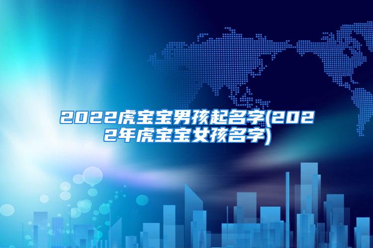 2022虎宝宝男孩起名字(2022年虎宝宝女孩名字)