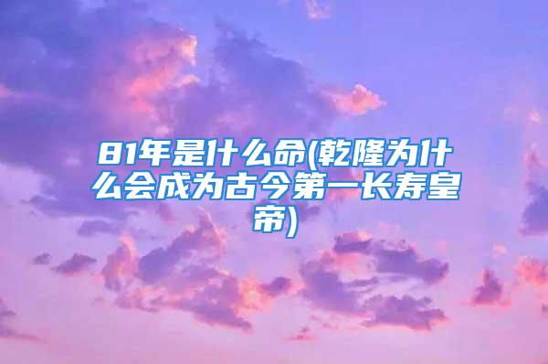 81年是什么命(乾隆为什么会成为古今第一长寿皇帝)