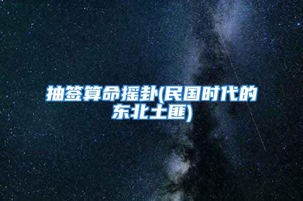 抽签算命摇卦(民国时代的东北土匪)