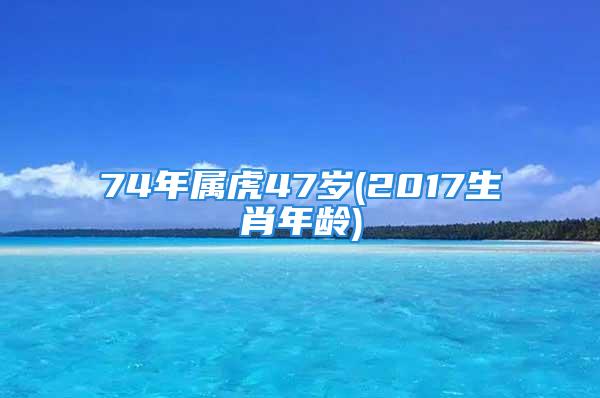 74年属虎47岁(2017生肖年龄)