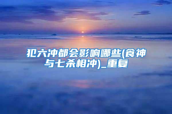 犯六冲都会影响哪些(食神与七杀相冲)_重复