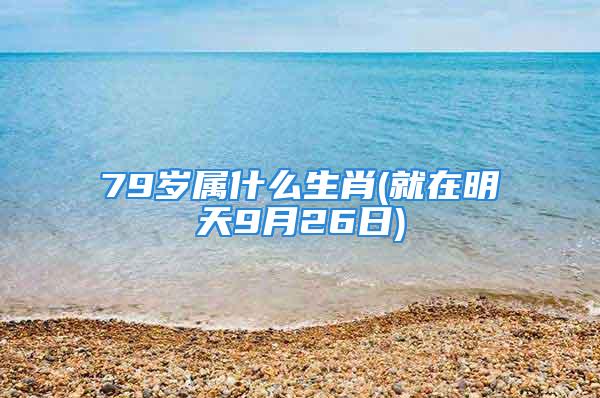 79岁属什么生肖(就在明天9月26日)