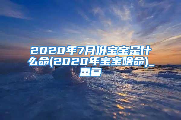 2020年7月份宝宝是什么命(2020年宝宝啥命)_重复