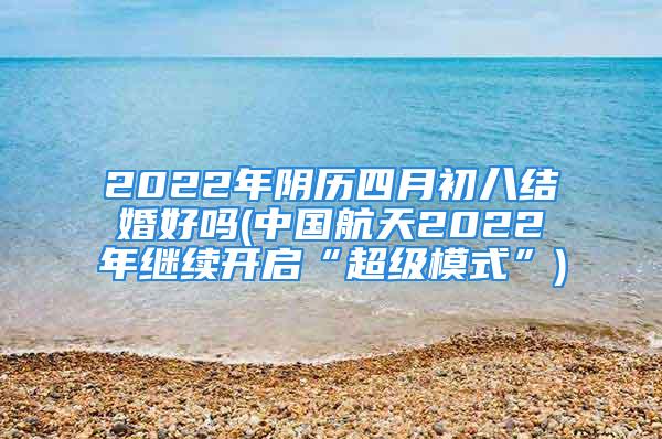 2022年阴历四月初八结婚好吗(中国航天2022年继续开启“超级模式”)