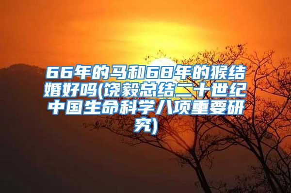 66年的马和68年的猴结婚好吗(饶毅总结二十世纪中国生命科学八项重要研究)