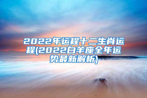 2022年运程十二生肖运程(2022白羊座全年运势最新解析)