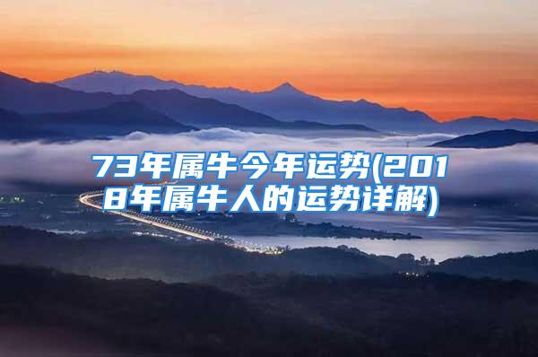 73年属牛今年运势(2018年属牛人的运势详解)