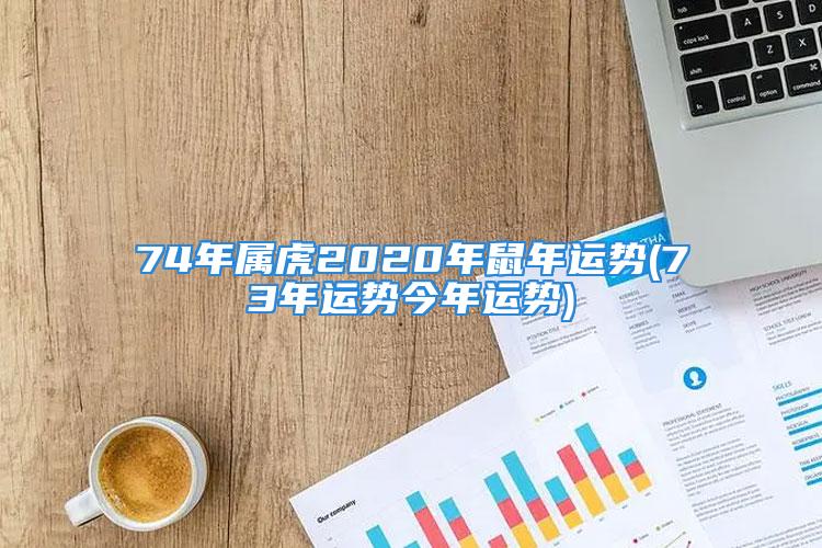 74年属虎2020年鼠年运势(73年运势今年运势)