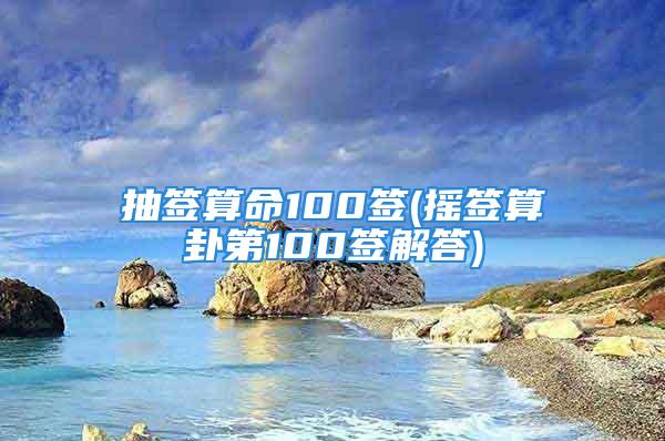 抽签算命100签(摇签算卦第100签解答)