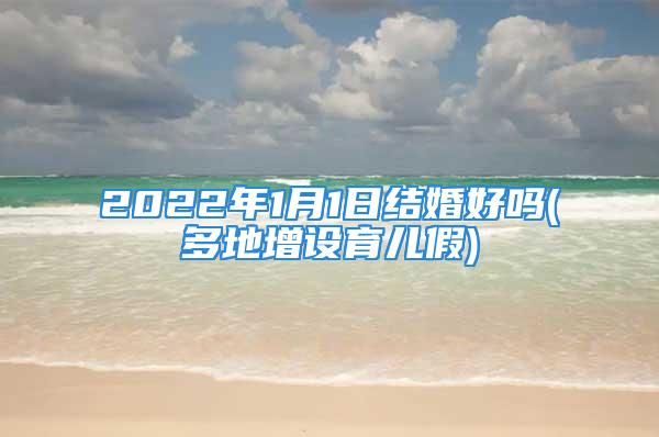 2022年1月1日结婚好吗(多地增设育儿假)