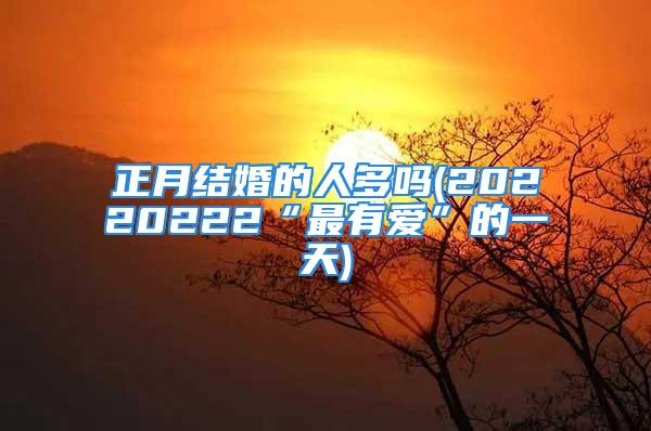 正月结婚的人多吗(20220222“最有爱”的一天)