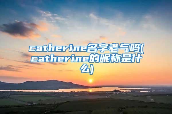 catherine名字老气吗(catherine的昵称是什么)