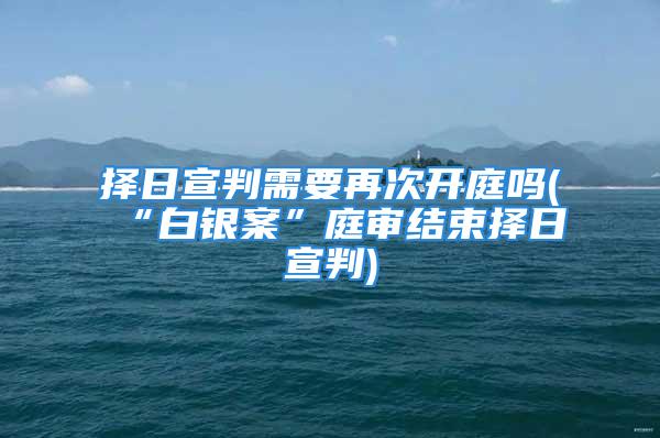 择日宣判需要再次开庭吗(“白银案”庭审结束择日宣判)