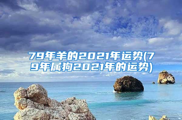 79年羊的2021年运势(79年属狗2021年的运势)