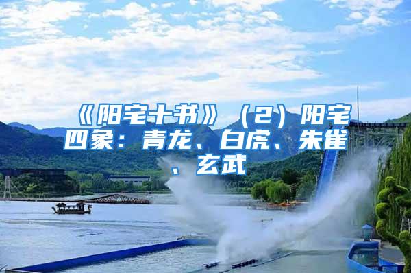 《阳宅十书》（2）阳宅四象：青龙、白虎、朱雀、玄武