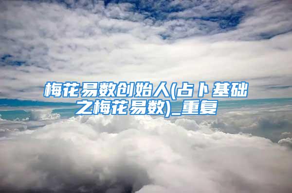 梅花易数创始人(占卜基础之梅花易数)_重复