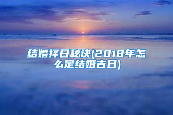 结婚择日秘诀(2018年怎么定结婚吉日)